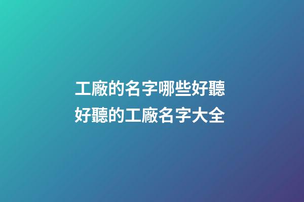 工廠的名字哪些好聽 好聽的工廠名字大全